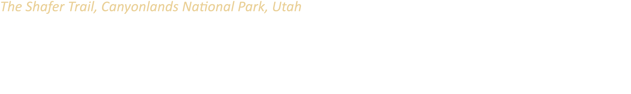 The Shafer Trail, Canyonlands National Park, Utah The Shafer Trail is a 19 mile unpaved road that connects the high m...