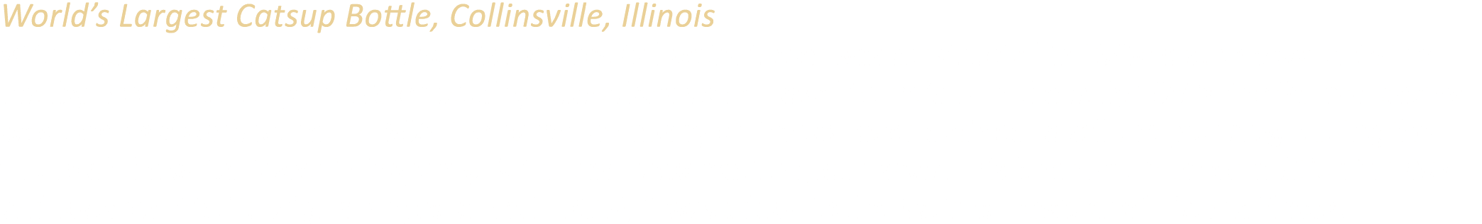 World’s Largest Catsup Bottle, Collinsville, Illinois With a capacity of 100,000 gallons, this 170 foot tall water to...